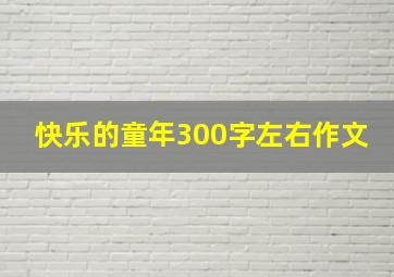 快乐的童年300字左右作文