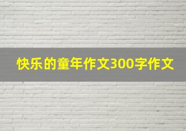 快乐的童年作文300字作文