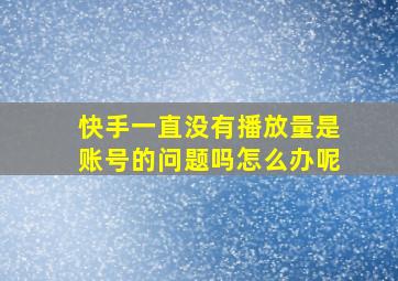 快手一直没有播放量是账号的问题吗怎么办呢