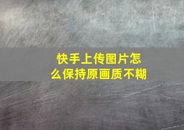 快手上传图片怎么保持原画质不糊