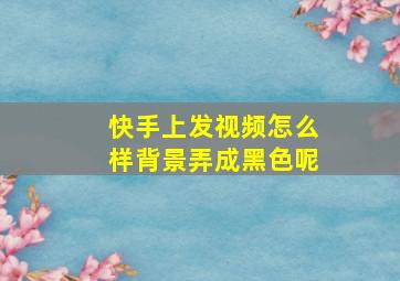 快手上发视频怎么样背景弄成黑色呢