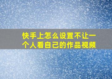 快手上怎么设置不让一个人看自己的作品视频