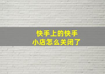 快手上的快手小店怎么关闭了