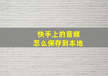 快手上的音频怎么保存到本地