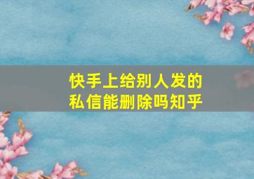 快手上给别人发的私信能删除吗知乎