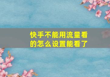 快手不能用流量看的怎么设置能看了