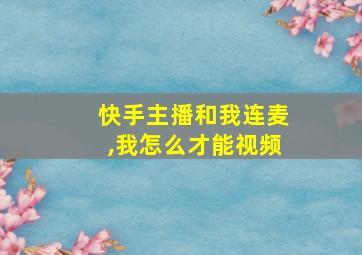 快手主播和我连麦,我怎么才能视频