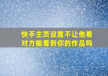 快手主页设置不让他看对方能看到你的作品吗