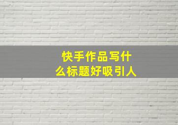 快手作品写什么标题好吸引人