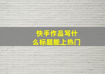 快手作品写什么标题能上热门