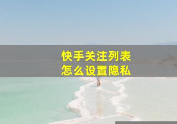 快手关注列表怎么设置隐私