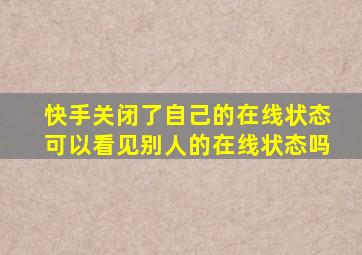 快手关闭了自己的在线状态可以看见别人的在线状态吗