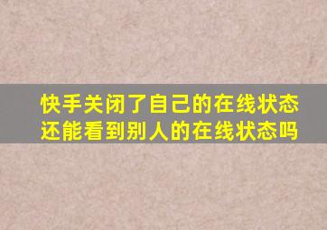 快手关闭了自己的在线状态还能看到别人的在线状态吗