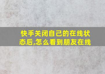 快手关闭自己的在线状态后,怎么看到朋友在线