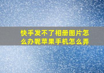 快手发不了相册图片怎么办呢苹果手机怎么弄