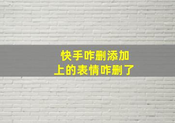 快手咋删添加上的表情咋删了