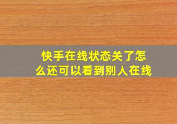 快手在线状态关了怎么还可以看到别人在线