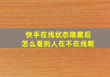 快手在线状态隐藏后怎么看别人在不在线呢