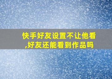 快手好友设置不让他看,好友还能看到作品吗