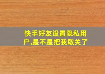 快手好友设置隐私用户,是不是把我取关了