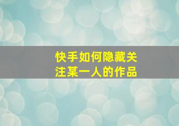 快手如何隐藏关注某一人的作品