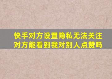 快手对方设置隐私无法关注对方能看到我对别人点赞吗