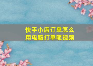 快手小店订单怎么用电脑打单呢视频