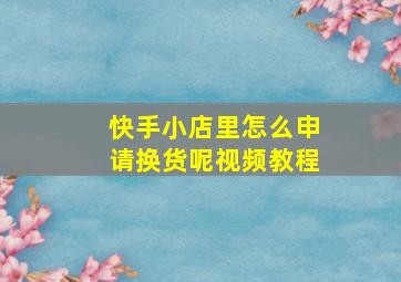 快手小店里怎么申请换货呢视频教程