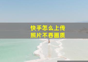 快手怎么上传照片不吞画质