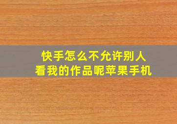 快手怎么不允许别人看我的作品呢苹果手机