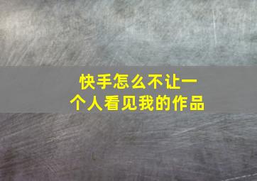 快手怎么不让一个人看见我的作品