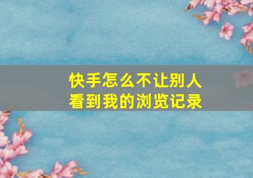 快手怎么不让别人看到我的浏览记录