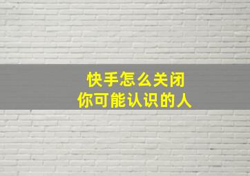 快手怎么关闭你可能认识的人