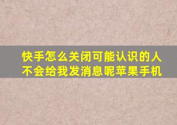 快手怎么关闭可能认识的人不会给我发消息呢苹果手机