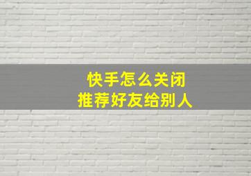 快手怎么关闭推荐好友给别人