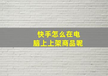 快手怎么在电脑上上架商品呢