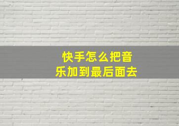 快手怎么把音乐加到最后面去