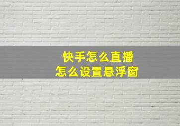 快手怎么直播怎么设置悬浮窗