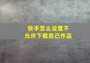 快手怎么设置不允许下载自己作品