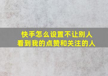 快手怎么设置不让别人看到我的点赞和关注的人