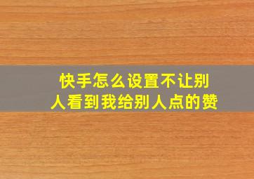 快手怎么设置不让别人看到我给别人点的赞