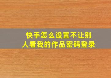 快手怎么设置不让别人看我的作品密码登录