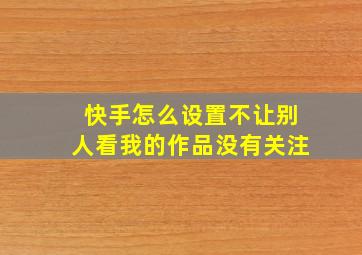 快手怎么设置不让别人看我的作品没有关注