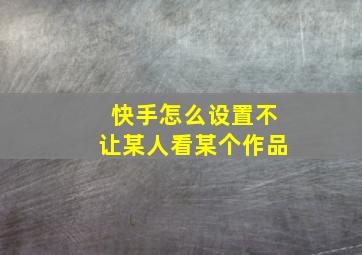 快手怎么设置不让某人看某个作品