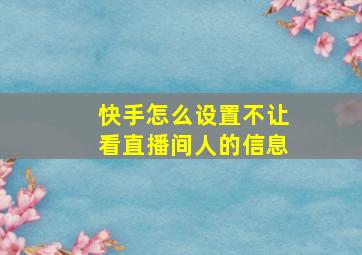 快手怎么设置不让看直播间人的信息