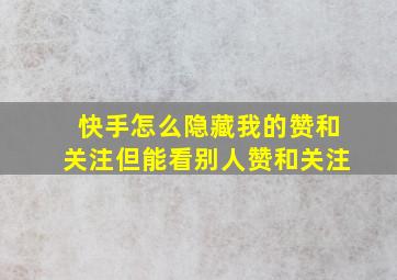 快手怎么隐藏我的赞和关注但能看别人赞和关注