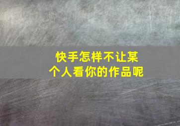 快手怎样不让某个人看你的作品呢