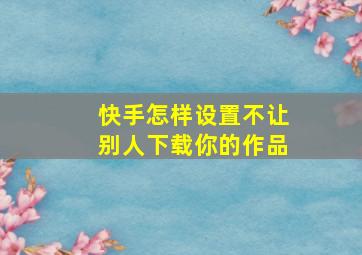 快手怎样设置不让别人下载你的作品