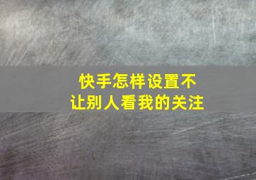 快手怎样设置不让别人看我的关注