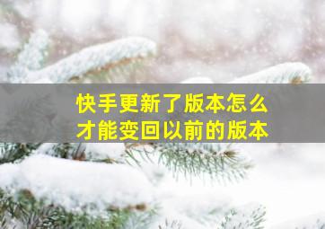 快手更新了版本怎么才能变回以前的版本